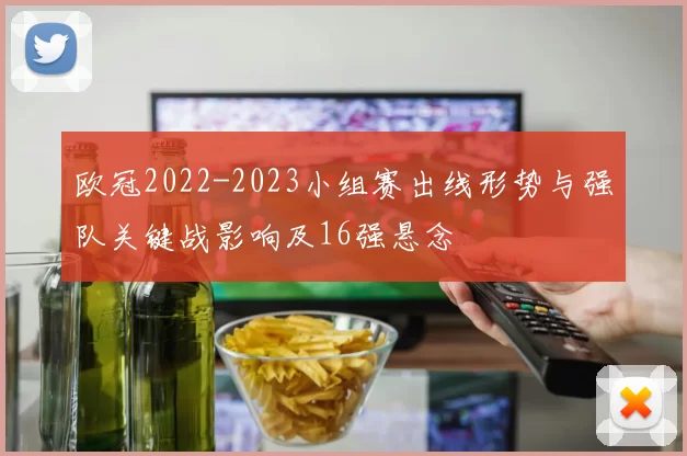 欧冠2022-2023小组赛出线形势与强队关键战影响及16强悬念