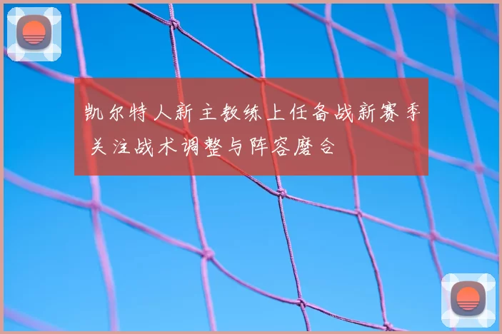 凯尔特人新主教练上任备战新赛季 关注战术调整与阵容磨合